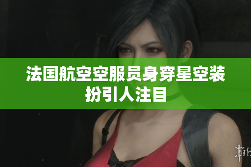 法国航空空服员身穿星空装扮引人注目