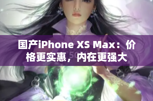 国产iPhone XS Max：价格更实惠，内在更强大