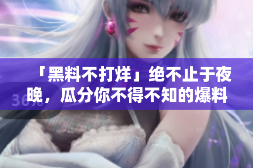 「黑料不打烊」绝不止于夜晚，瓜分你不得不知的爆料！
