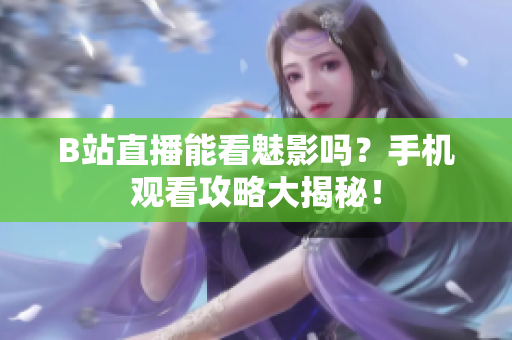 B站直播能看魅影吗？手机观看攻略大揭秘！