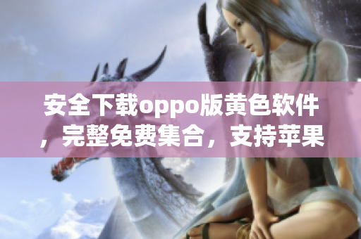 安全下载oppo版黄色软件，完整免费集合，支持苹果设备