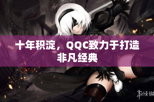 十年积淀，QQC致力于打造非凡经典