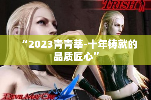 “2023青青莘-十年铸就的品质匠心”