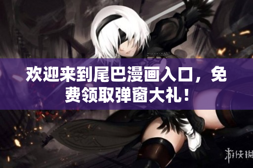 欢迎来到尾巴漫画入口，免费领取弹窗大礼！