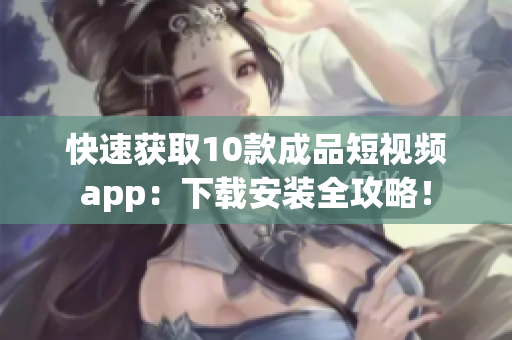 快速获取10款成品短视频app：下载安装全攻略！