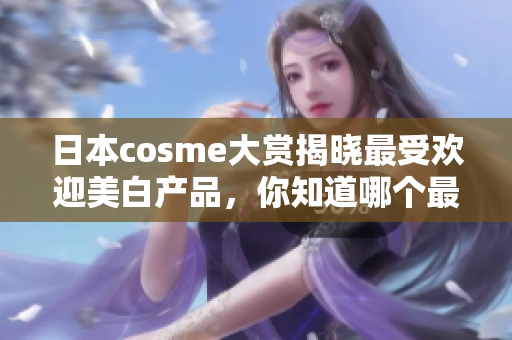 日本cosme大赏揭晓最受欢迎美白产品，你知道哪个最受推崇吗？