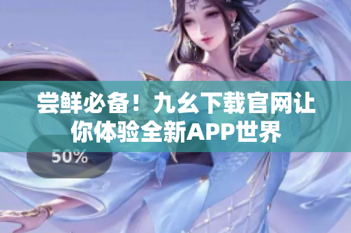 尝鲜必备！九幺下载官网让你体验全新APP世界