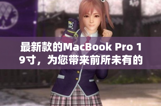 最新款的MacBook Pro 19寸，为您带来前所未有的工作和娱乐体验