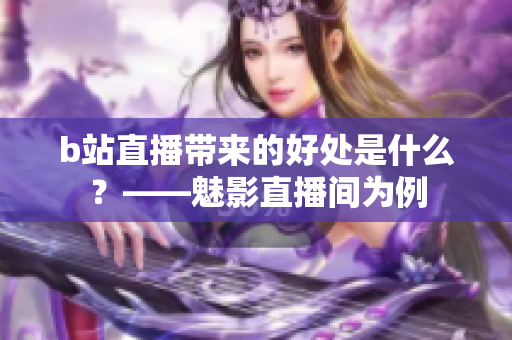 b站直播带来的好处是什么？——魅影直播间为例