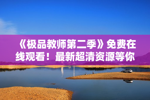 《极品教师第二季》免费在线观看！最新超清资源等你来！