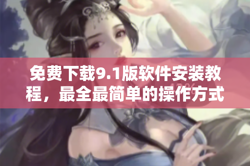 免费下载9.1版软件安装教程，最全最简单的操作方式！