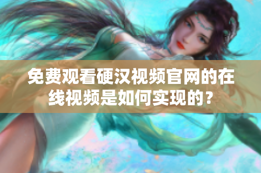 免费观看硬汉视频官网的在线视频是如何实现的？