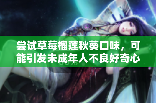 尝试草莓榴莲秋葵口味，可能引发未成年人不良好奇心理