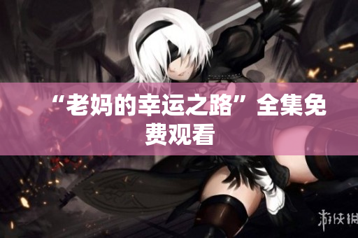 “老妈的幸运之路”全集免费观看