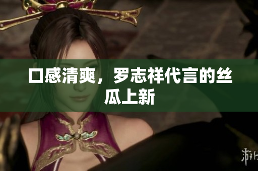 口感清爽，罗志祥代言的丝瓜上新