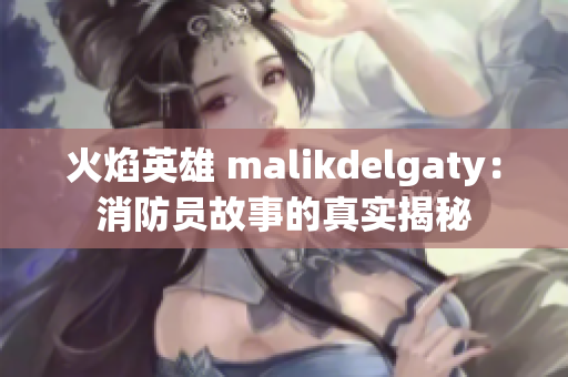 火焰英雄 malikdelgaty：消防员故事的真实揭秘