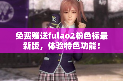 免费赠送fulao2粉色标最新版，体验特色功能！