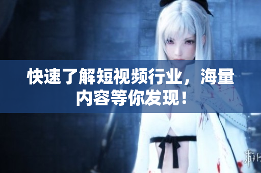 快速了解短视频行业，海量内容等你发现！