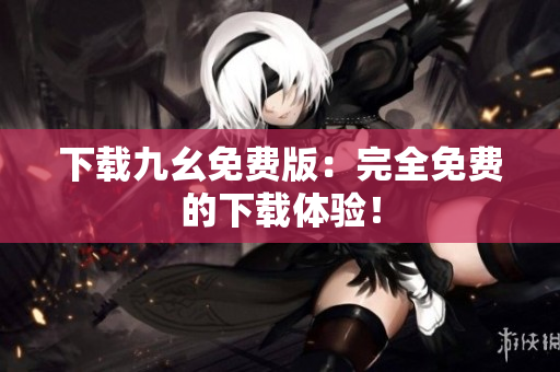下载九幺免费版：完全免费的下载体验！
