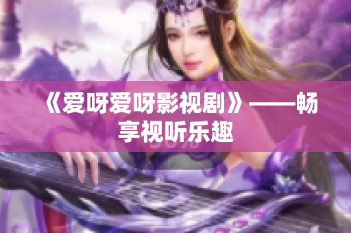 《爱呀爱呀影视剧》——畅享视听乐趣