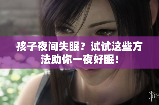 孩子夜间失眠？试试这些方法助你一夜好眠！