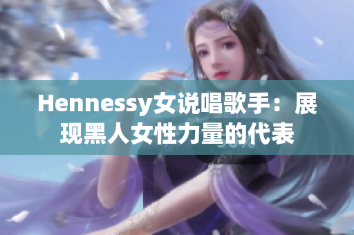 Hennessy女说唱歌手：展现黑人女性力量的代表