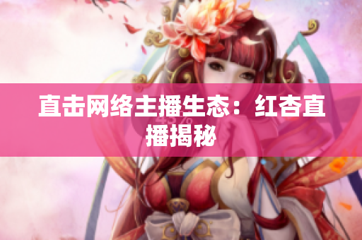直击网络主播生态：红杏直播揭秘