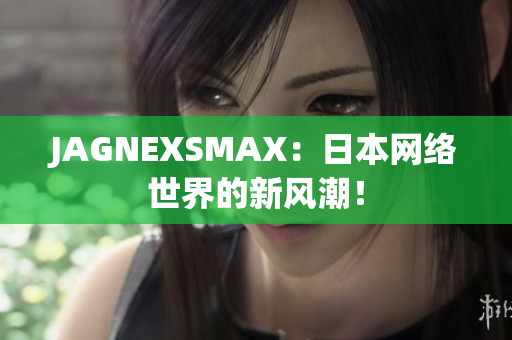 JAGNEXSMAX：日本网络世界的新风潮！