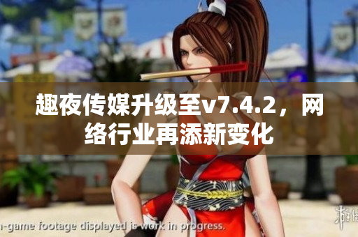 趣夜传媒升级至v7.4.2，网络行业再添新变化