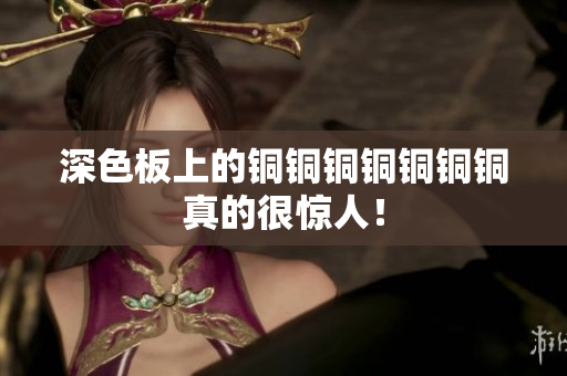 深色板上的铜铜铜铜铜铜铜真的很惊人！