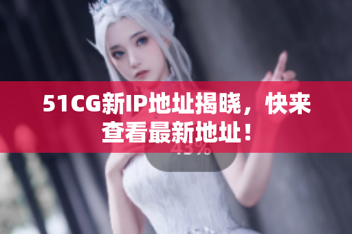 51CG新IP地址揭晓，快来查看最新地址！