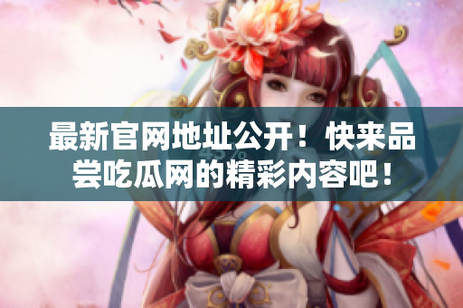 最新官网地址公开！快来品尝吃瓜网的精彩内容吧！