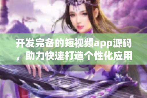 开发完备的短视频app源码，助力快速打造个性化应用