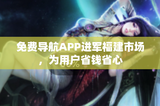 免费导航APP进军福建市场，为用户省钱省心