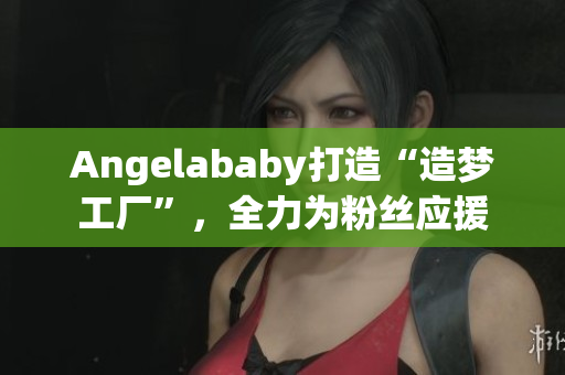 Angelababy打造“造梦工厂”，全力为粉丝应援