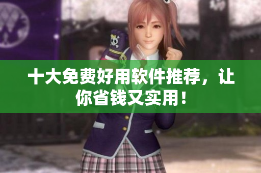 十大免费好用软件推荐，让你省钱又实用！