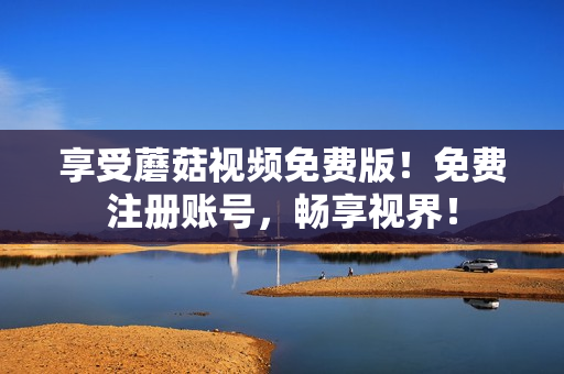 享受蘑菇视频免费版！免费注册账号，畅享视界！