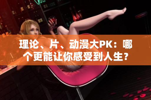 理论、片、动漫大PK：哪个更能让你感受到人生？