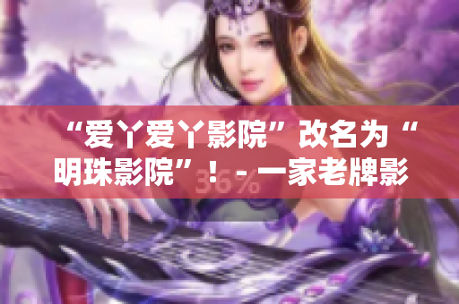 “爱丫爱丫影院”改名为“明珠影院”！- 一家老牌影视平台焕发新生机！