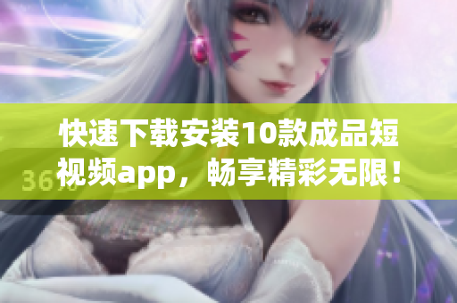 快速下载安装10款成品短视频app，畅享精彩无限！