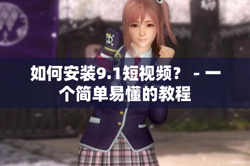 如何安装9.1短视频？ - 一个简单易懂的教程