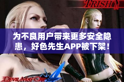 为不良用户带来更多安全隐患，好色先生APP被下架！