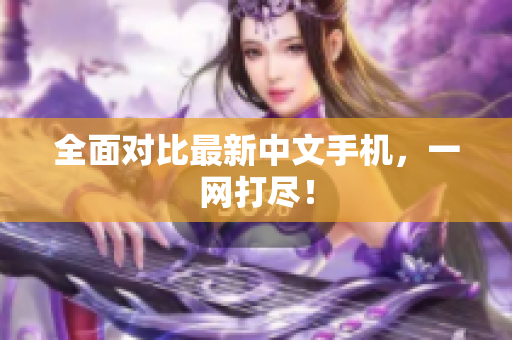 全面对比最新中文手机，一网打尽！