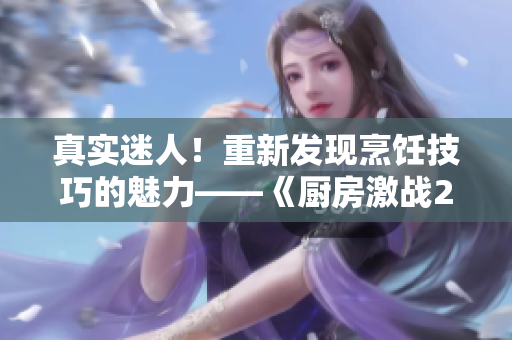 真实迷人！重新发现烹饪技巧的魅力——《厨房激战2》