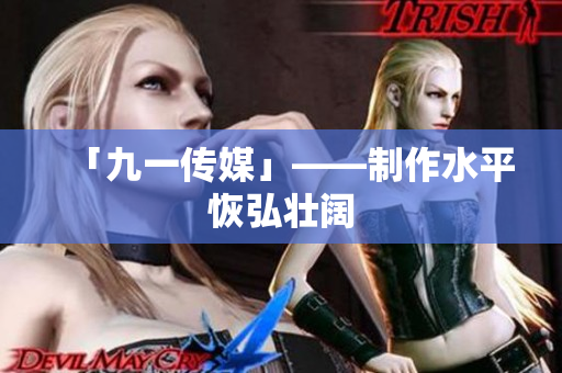 「九一传媒」——制作水平恢弘壮阔