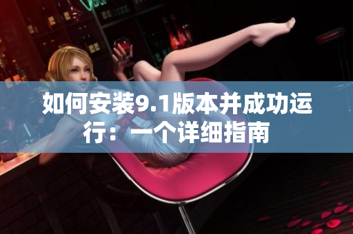 如何安装9.1版本并成功运行：一个详细指南