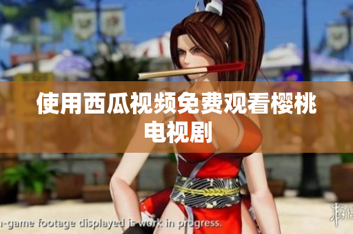 使用西瓜视频免费观看樱桃电视剧