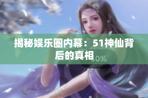 揭秘娱乐圈内幕：51神仙背后的真相