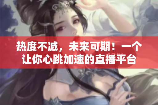 热度不减，未来可期！一个让你心跳加速的直播平台