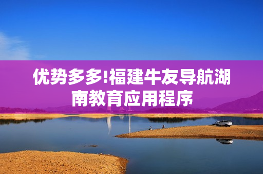 优势多多!福建牛友导航湖南教育应用程序